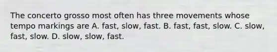 The concerto grosso most often has three movements whose tempo markings are A. fast, slow, fast. B. fast, fast, slow. C. slow, fast, slow. D. slow, slow, fast.