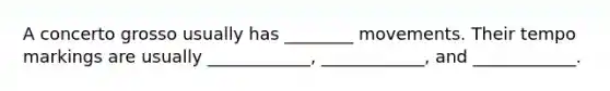 A concerto grosso usually has ________ movements. Their tempo markings are usually ____________, ____________, and ____________.