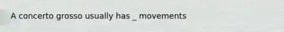 A concerto grosso usually has _ movements