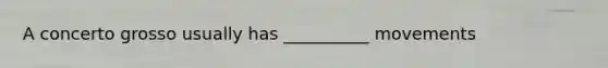 A concerto grosso usually has __________ movements