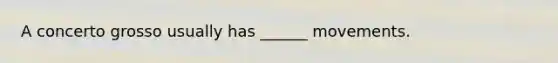 A concerto grosso usually has ______ movements.