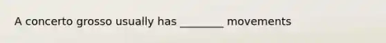 A concerto grosso usually has ________ movements