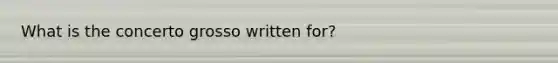 What is the concerto grosso written for?