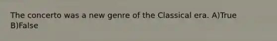 The concerto was a new genre of the Classical era. A)True B)False