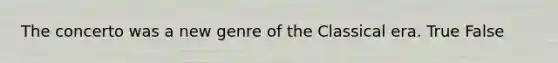 The concerto was a new genre of the Classical era. True False