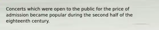 Concerts which were open to the public for the price of admission became popular during the second half of the eighteenth century.
