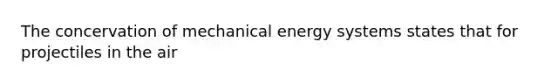 The concervation of mechanical energy systems states that for projectiles in the air