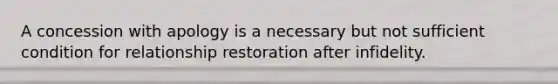 A concession with apology is a necessary but not sufficient condition for relationship restoration after infidelity.