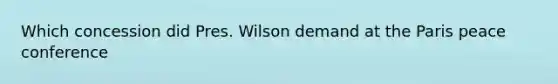 Which concession did Pres. Wilson demand at the Paris peace conference