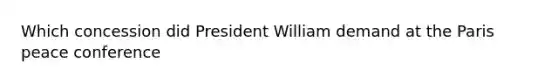 Which concession did President William demand at the Paris peace conference