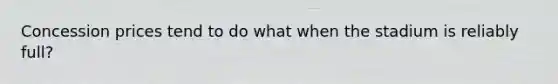 Concession prices tend to do what when the stadium is reliably full?