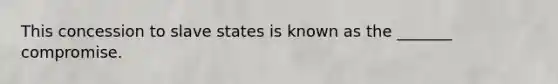 This concession to slave states is known as the _______ compromise.