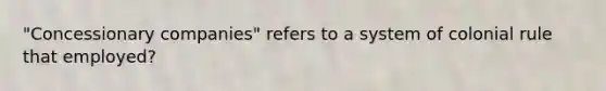 "Concessionary companies" refers to a system of colonial rule that employed?