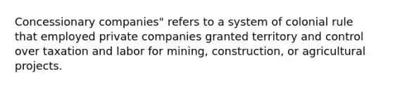 Concessionary companies" refers to a system of colonial rule that employed private companies granted territory and control over taxation and labor for mining, construction, or agricultural projects.