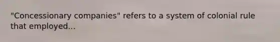 "Concessionary companies" refers to a system of colonial rule that employed...