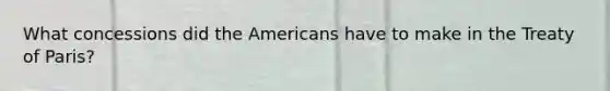What concessions did the Americans have to make in the Treaty of Paris?