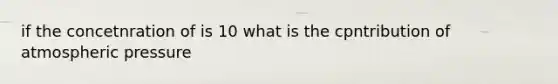 if the concetnration of is 10 what is the cpntribution of atmospheric pressure