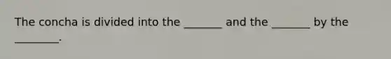 The concha is divided into the _______ and the _______ by the ________.