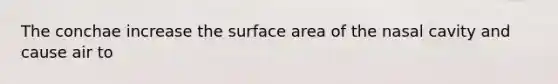 The conchae increase the surface area of the nasal cavity and cause air to