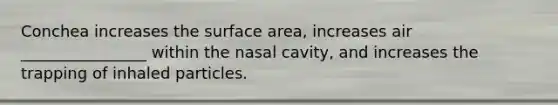 Conchea increases the surface area, increases air ________________ within the nasal cavity, and increases the trapping of inhaled particles.