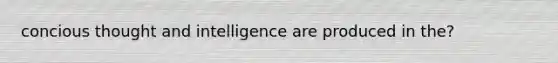 concious thought and intelligence are produced in the?