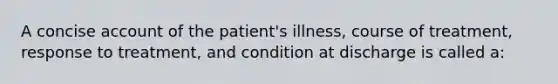 A concise account of the patient's illness, course of treatment, response to treatment, and condition at discharge is called a: