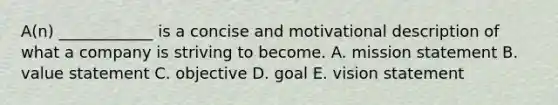 ​A(n) ____________ is a concise and motivational description of what a company is striving to become. A. mission statement B. value statement C. objective D. goal E. vision statement