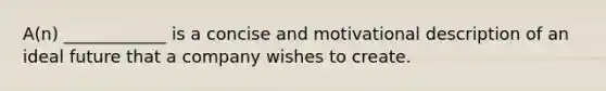 ​A(n) ____________ is a concise and motivational description of an ideal future that a company wishes to create.