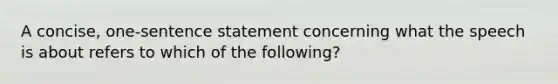 A concise, one-sentence statement concerning what the speech is about refers to which of the following?