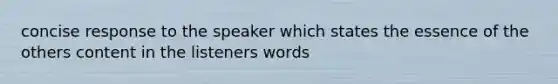 concise response to the speaker which states the essence of the others content in the listeners words