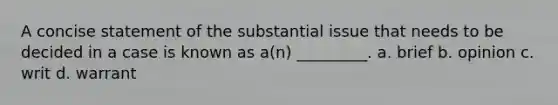 A concise statement of the substantial issue that needs to be decided in a case is known as a(n) _________. a. brief b. opinion c. writ d. warrant