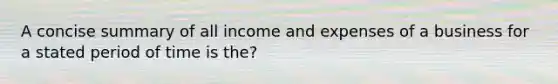 A concise summary of all income and expenses of a business for a stated period of time is the?