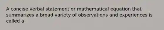 A concise verbal statement or mathematical equation that summarizes a broad variety of observations and experiences is called a