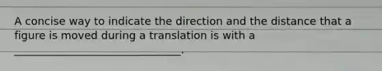 A concise way to indicate the direction and the distance that a figure is moved during a translation is with a _______________________________.