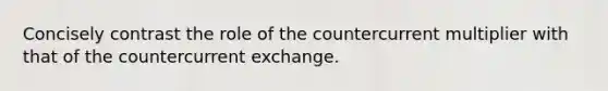 Concisely contrast the role of the countercurrent multiplier with that of the countercurrent exchange.