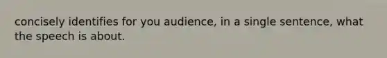 concisely identifies for you audience, in a single sentence, what the speech is about.