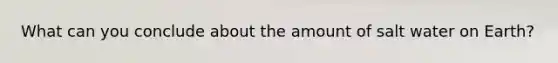 What can you conclude about the amount of salt water on Earth?