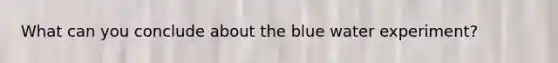 What can you conclude about the blue water experiment?