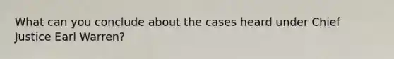 What can you conclude about the cases heard under Chief Justice Earl Warren?