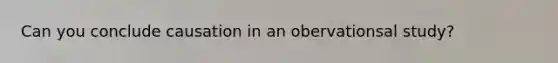 Can you conclude causation in an obervationsal study?