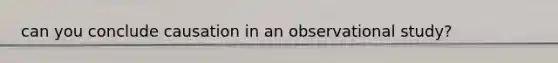 can you conclude causation in an observational study?