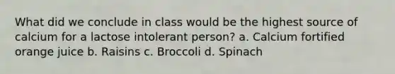 What did we conclude in class would be the highest source of calcium for a lactose intolerant person? a. Calcium fortified orange juice b. Raisins c. Broccoli d. Spinach