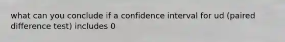 what can you conclude if a confidence interval for ud (paired difference test) includes 0