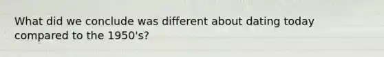 What did we conclude was different about dating today compared to the 1950's?