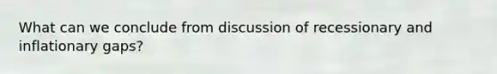 What can we conclude from discussion of recessionary and inflationary gaps?