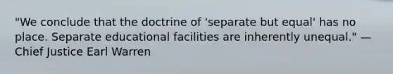 "We conclude that the doctrine of 'separate but equal' has no place. Separate educational facilities are inherently unequal." —Chief Justice Earl Warren