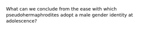 What can we conclude from the ease with which pseudohermaphrodites adopt a male gender identity at adolescence?