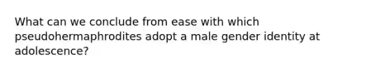 What can we conclude from ease with which pseudohermaphrodites adopt a male gender identity at adolescence?