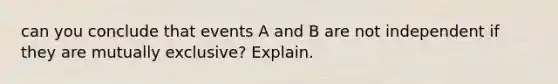 can you conclude that events A and B are not independent if they are mutually exclusive? Explain.