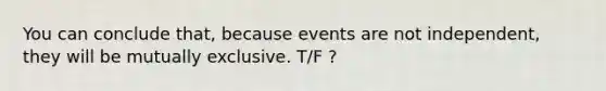 You can conclude that, because events are not independent, they will be mutually exclusive. T/F ?